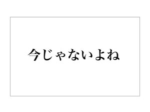 今じゃないよね